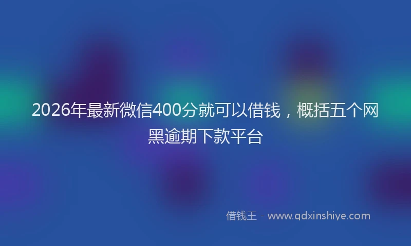 2026年最新微信400分就可以借钱，概括五个网黑逾期下款平台