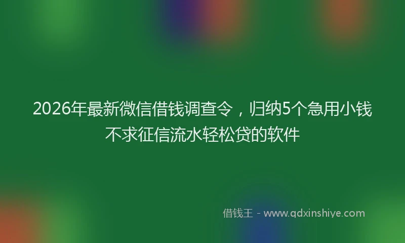 2026年最新微信借钱调查令，归纳5个急用小钱不求征信流水轻松贷的软件