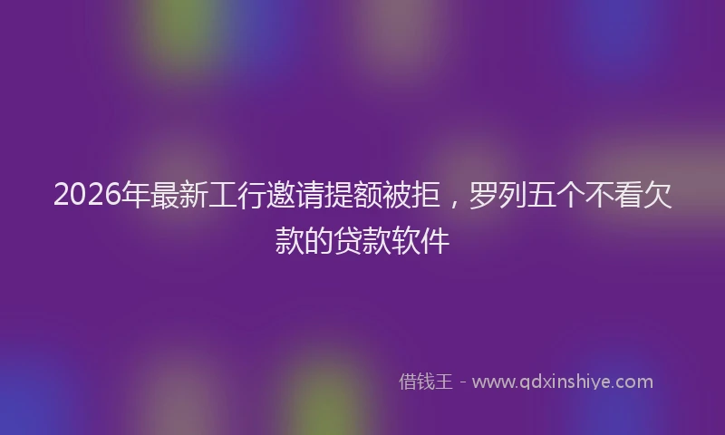 2026年最新工行邀请提额被拒，罗列五个不看欠款的贷款软件