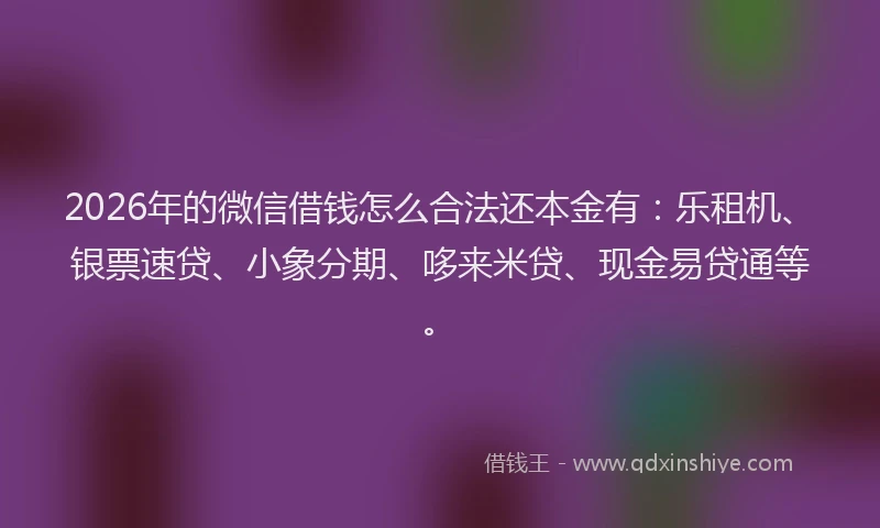 2026年的微信借钱怎么合法还本金有：乐租机、银票速贷、小象分期、哆来米贷、现金易贷通等。