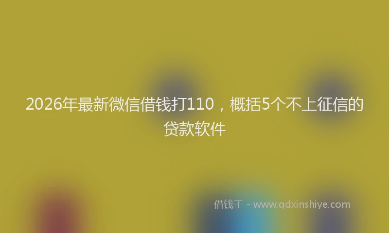 2026年最新微信借钱打110，概括5个不上征信的贷款软件