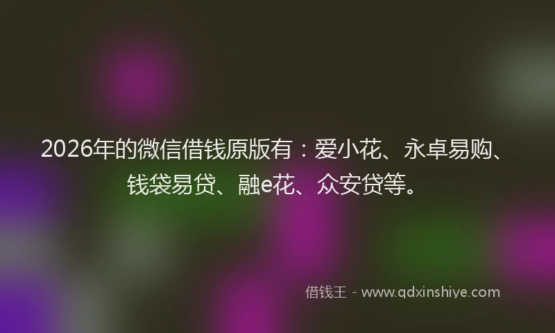 2026年的微信借钱原版有：爱小花、永卓易购、钱袋易贷、融e花、众安贷等。