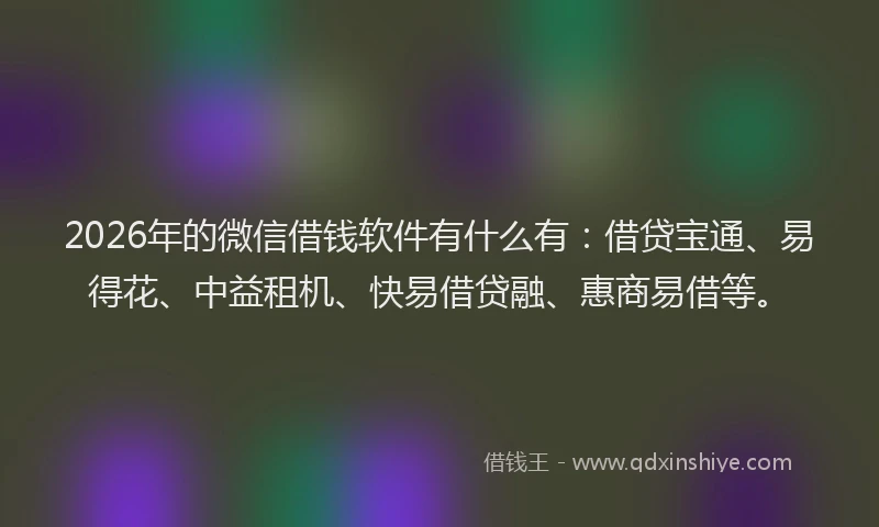 2026年的微信借钱软件有什么有：借贷宝通、易得花、中益租机、快易借贷融、惠商易借等。