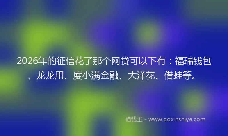 2026年的征信花了那个网贷可以下有：福瑞钱包、龙龙用、度小满金融、大洋花、借蛙等。