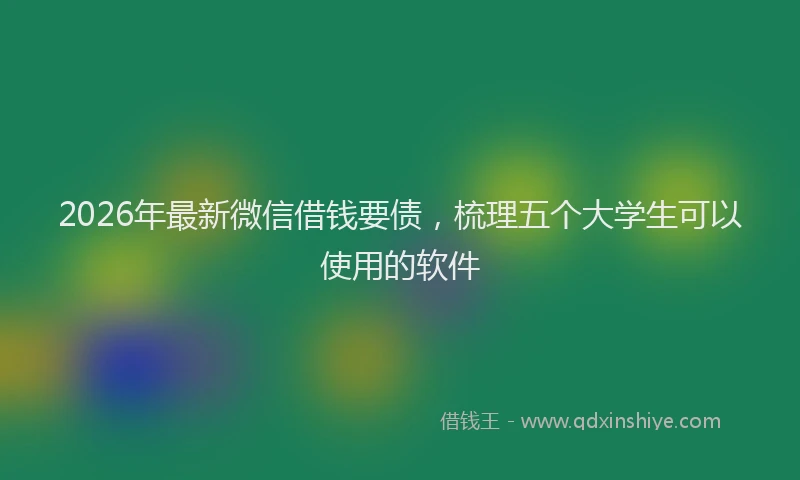 2026年最新微信借钱要债，梳理五个大学生可以使用的软件