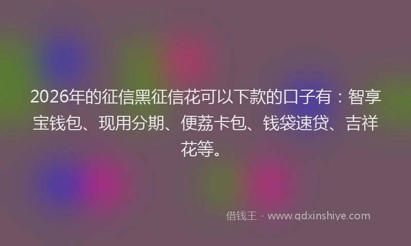 2026年的征信黑征信花可以下款的口子有：智享宝钱包、现用分期、便荔卡包、钱袋速贷、吉祥花等。