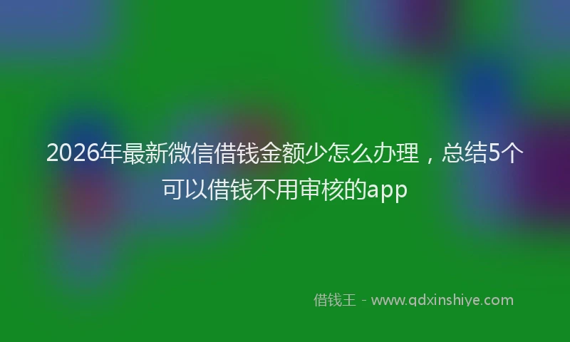 2026年最新微信借钱金额少怎么办理，总结5个可以借钱不用审核的app