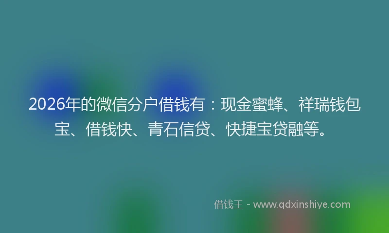2026年的微信分户借钱有：现金蜜蜂、祥瑞钱包宝、借钱快、青石信贷、快捷宝贷融等。