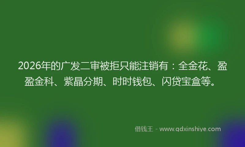 2026年的广发二审被拒只能注销有：全金花、盈盈金科、紫晶分期、时时钱包、闪贷宝盒等。