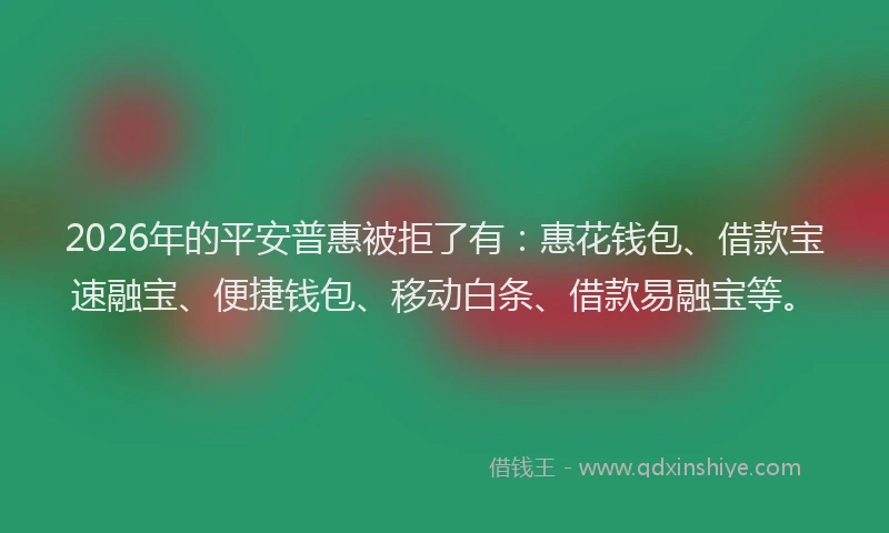 2026年的平安普惠被拒了有：惠花钱包、借款宝速融宝、便捷钱包、移动白条、借款易融宝等。