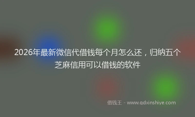 2026年最新微信代借钱每个月怎么还，归纳五个芝麻信用可以借钱的软件