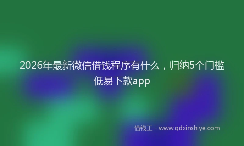 2026年最新微信借钱程序有什么，归纳5个门槛低易下款app