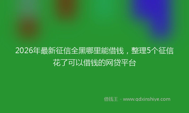 2026年最新征信全黑哪里能借钱，整理5个征信花了可以借钱的网贷平台