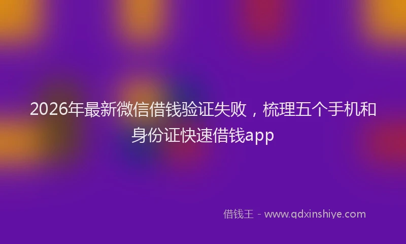 2026年最新微信借钱验证失败，梳理五个手机和身份证快速借钱app