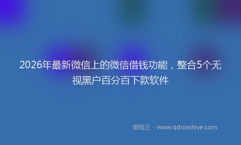 2026年最新微信上的微信借钱功能，整合5个无视黑户百分百下款软件