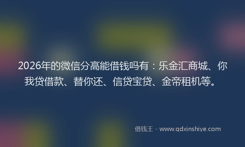 2026年的微信分高能借钱吗有：乐金汇商城、你我贷借款、替你还、信贷宝贷、金帝租机等。
