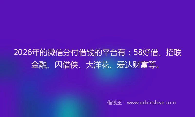 2026年的微信分付借钱的平台有：58好借、招联金融、闪借侠、大洋花、爱达财富等。