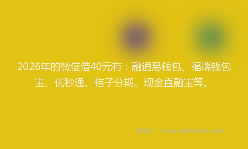 2026年的微信借40元有：融通易钱包、福瑞钱包宝、优秒通、桔子分期、现金直融宝等。
