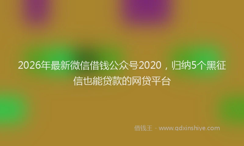 2026年最新微信借钱公众号2020，归纳5个黑征信也能贷款的网贷平台