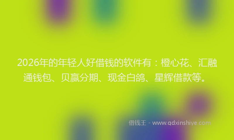 2026年的年轻人好借钱的软件有：橙心花、汇融通钱包、贝赢分期、现金白鸽、星辉借款等。