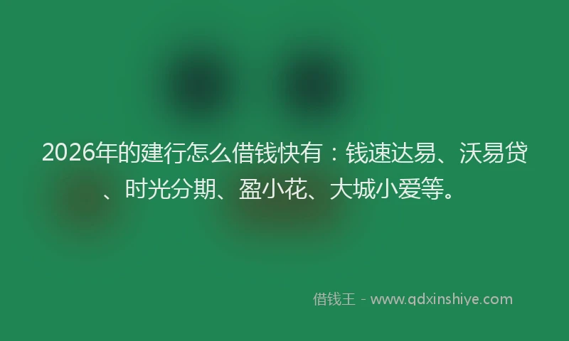2026年的建行怎么借钱快有：钱速达易、沃易贷、时光分期、盈小花、大城小爱等。