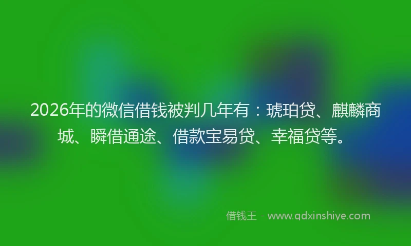 2026年的微信借钱被判几年有：琥珀贷、麒麟商城、瞬借通途、借款宝易贷、幸福贷等。