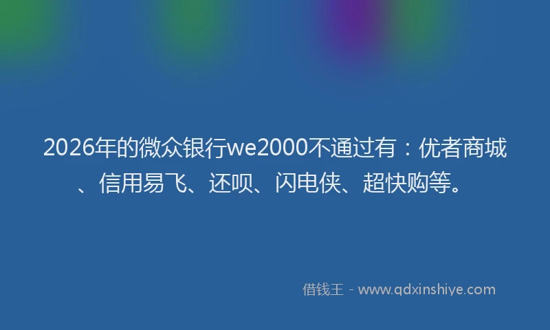 2026年的微众银行we2000不通过有：优者商城、信用易飞、还呗、闪电侠、超快购等。