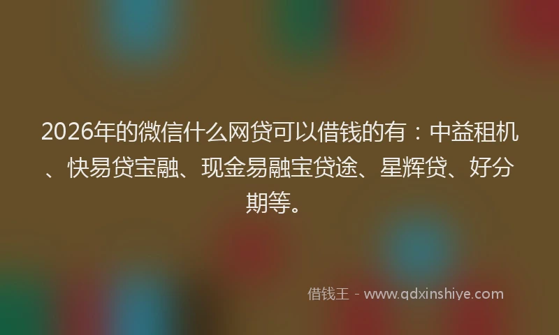 2026年的微信什么网贷可以借钱的有：中益租机、快易贷宝融、现金易融宝贷途、星辉贷、好分期等。