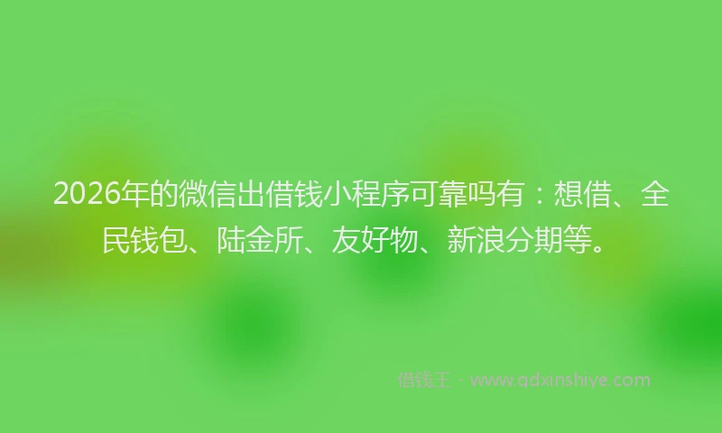 2026年的微信出借钱小程序可靠吗有：想借、全民钱包、陆金所、友好物、新浪分期等。