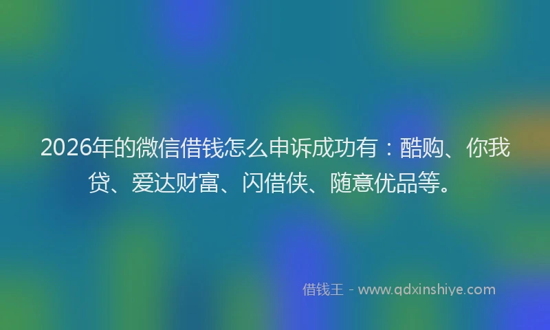 2026年的微信借钱怎么申诉成功有：酷购、你我贷、爱达财富、闪借侠、随意优品等。