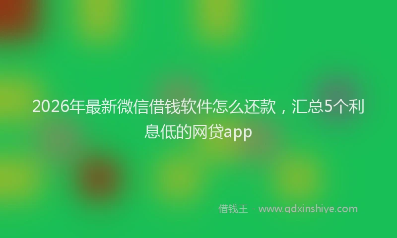 2026年最新微信借钱软件怎么还款，汇总5个利息低的网贷app