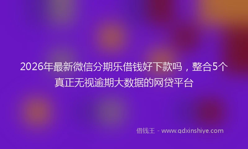 2026年最新微信分期乐借钱好下款吗，整合5个真正无视逾期大数据的网贷平台