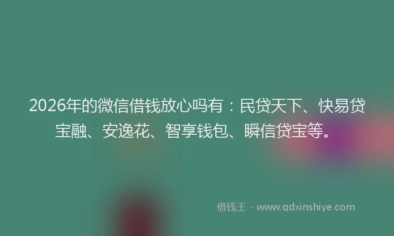 2026年的微信借钱放心吗有：民贷天下、快易贷宝融、安逸花、智享钱包、瞬信贷宝等。