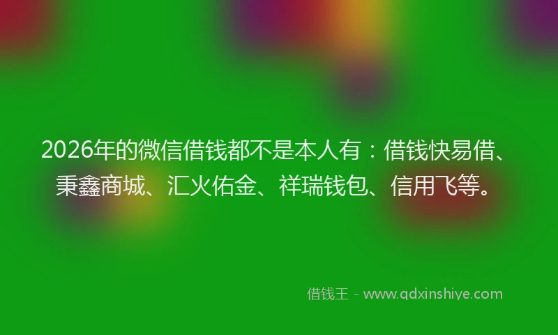 2026年的微信借钱都不是本人有：借钱快易借、秉鑫商城、汇火佑金、祥瑞钱包、信用飞等。