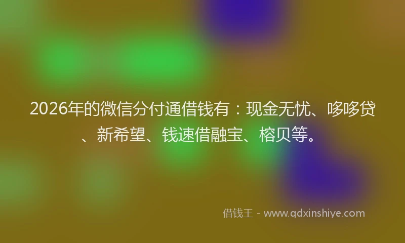 2026年的微信分付通借钱有：现金无忧、哆哆贷、新希望、钱速借融宝、榕贝等。
