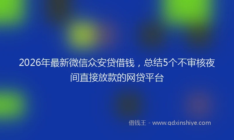 2026年最新微信众安贷借钱，总结5个不审核夜间直接放款的网贷平台