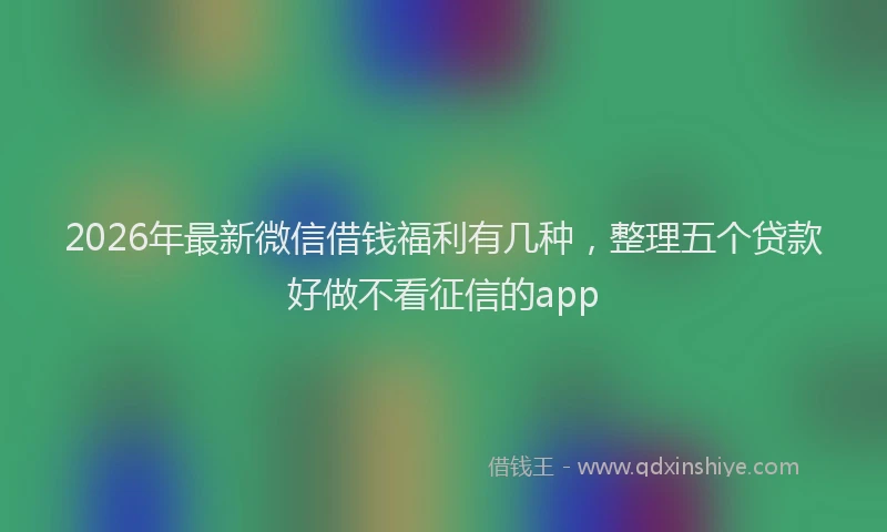 2026年最新微信借钱福利有几种，整理五个贷款好做不看征信的app