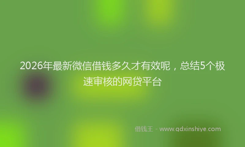 2026年最新微信借钱多久才有效呢，总结5个极速审核的网贷平台