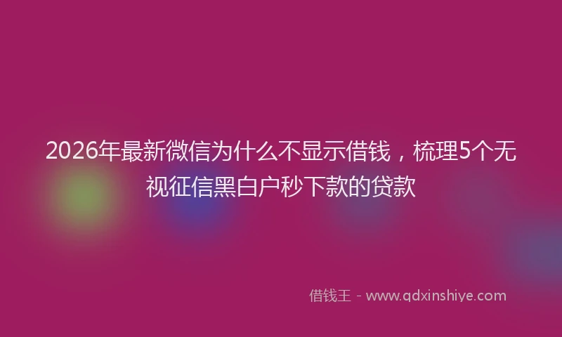 2026年最新微信为什么不显示借钱，梳理5个无视征信黑白户秒下款的贷款