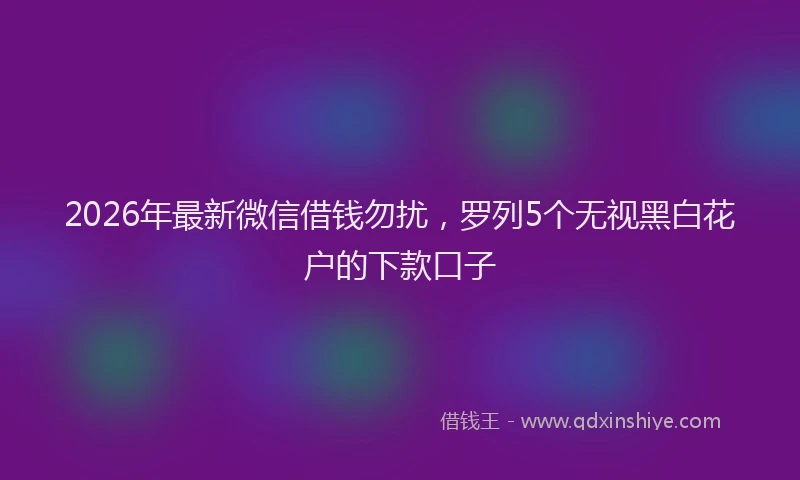 2026年最新微信借钱勿扰，罗列5个无视黑白花户的下款口子