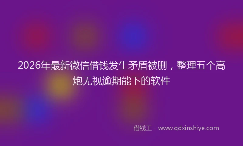 2026年最新微信借钱发生矛盾被删，整理五个高炮无视逾期能下的软件
