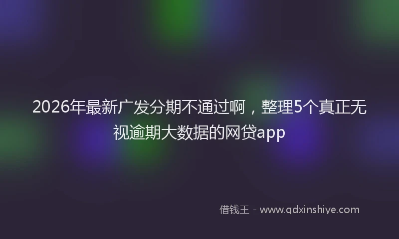 2026年最新广发分期不通过啊，整理5个真正无视逾期大数据的网贷app