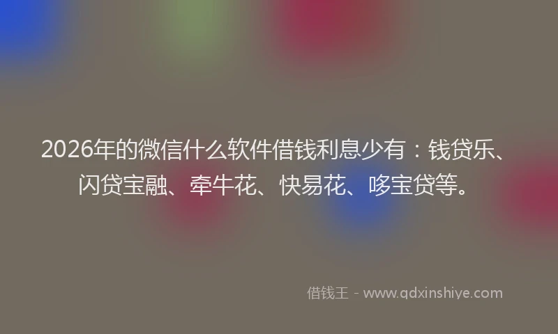 2026年的微信什么软件借钱利息少有：钱贷乐、闪贷宝融、牵牛花、快易花、哆宝贷等。