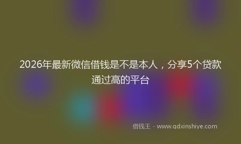 2026年最新微信借钱是不是本人，分享5个贷款通过高的平台