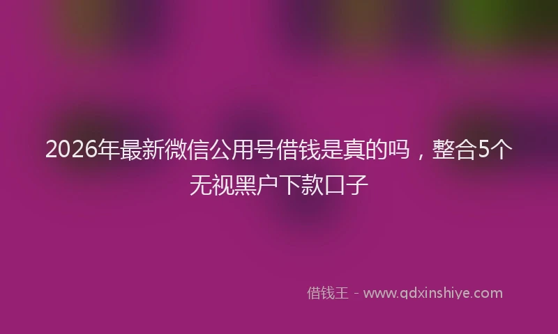 2026年最新微信公用号借钱是真的吗，整合5个无视黑户下款口子