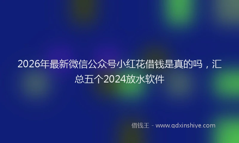 2026年最新微信公众号小红花借钱是真的吗，汇总五个2024放水软件