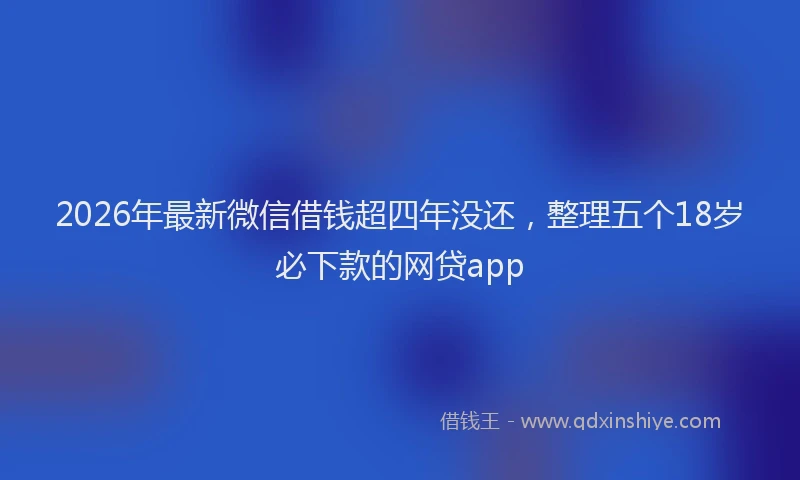 2026年最新微信借钱超四年没还，整理五个18岁必下款的网贷app