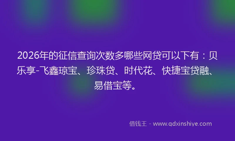 2026年的征信查询次数多哪些网贷可以下有：贝乐享-飞鑫琼宝、珍珠贷、时代花、快捷宝贷融、易借宝等。