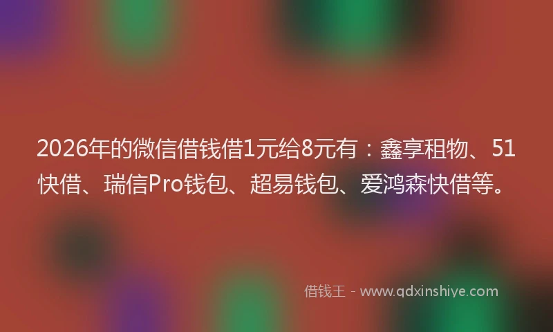 2026年的微信借钱借1元给8元有：鑫享租物、51快借、瑞信Pro钱包、超易钱包、爱鸿森快借等。