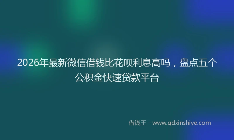 2026年最新微信借钱比花呗利息高吗，盘点五个公积金快速贷款平台